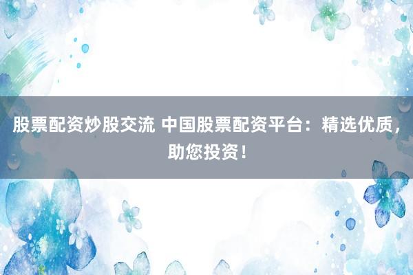 股票配资炒股交流 中国股票配资平台：精选优质，助您投资！