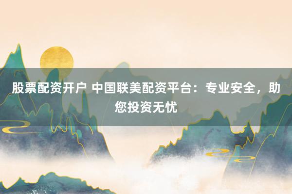 股票配资开户 中国联美配资平台：专业安全，助您投资无忧