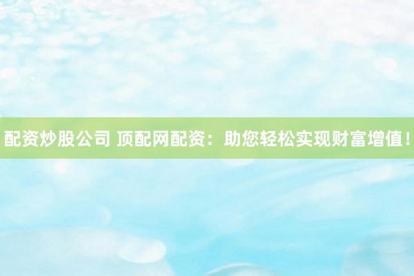 配资炒股公司 顶配网配资：助您轻松实现财富增值！