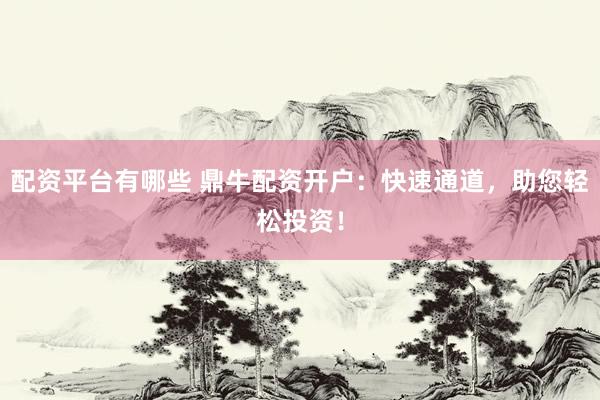配资平台有哪些 鼎牛配资开户：快速通道，助您轻松投资！