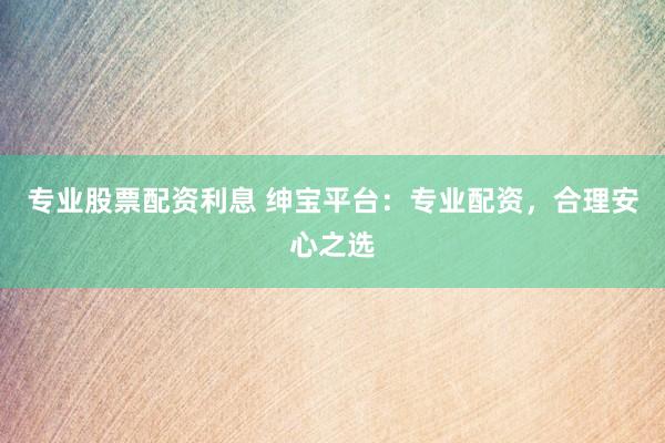 专业股票配资利息 绅宝平台:专业配资,合理安心之选