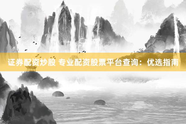 证券配资炒股 专业配资股票平台查询：优选指南