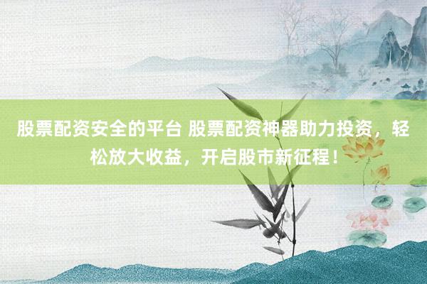 股票配资安全的平台 股票配资神器助力投资，轻松放大收益，开启股市新征程！