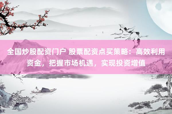 全国炒股配资门户 股票配资点买策略：高效利用资金，把握市场机遇，实现投资增值