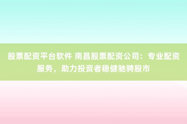 股票配资平台软件 南昌股票配资公司：专业配资服务，助力投资者稳健驰骋股市