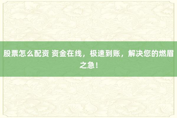 股票怎么配资 资金在线,极速到账,解决您的燃眉之急!
