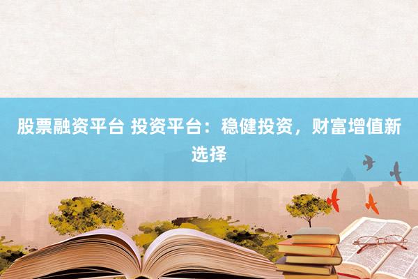 股票融资平台 投资平台：稳健投资，财富增值新选择