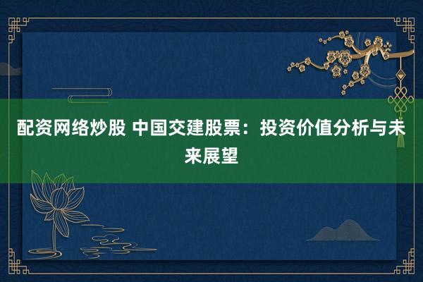 配资网络炒股 中国交建股票：投资价值分析与未来展望