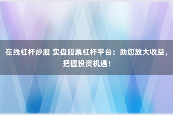 在线杠杆炒股 实盘股票杠杆平台：助您放大收益，把握投资机遇！