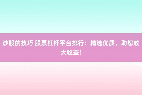 炒股的技巧 股票杠杆平台排行：精选优质，助您放大收益！