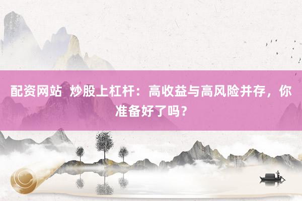 配资网站  炒股上杠杆：高收益与高风险并存，你准备好了吗？