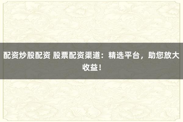 配资炒股配资 股票配资渠道：精选平台，助您放大收益！