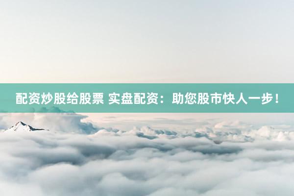 配资炒股给股票 实盘配资：助您股市快人一步！