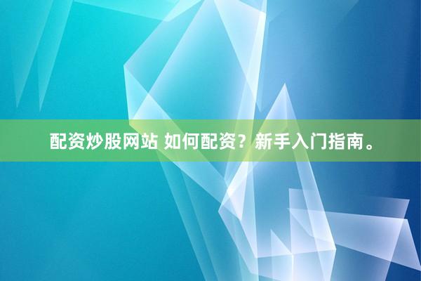 配资炒股网站 如何配资？新手入门指南。