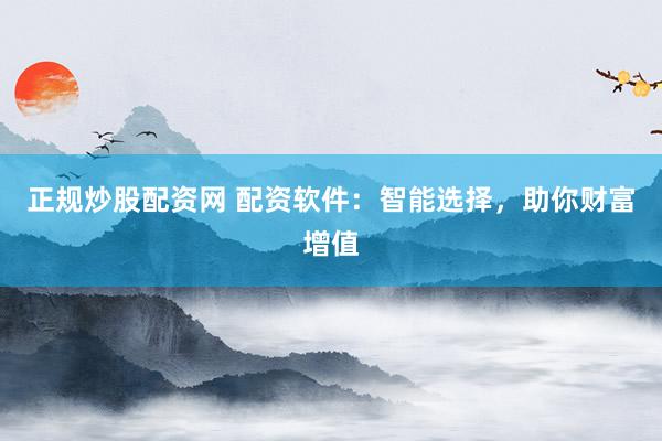 正规炒股配资网 配资软件：智能选择，助你财富增值