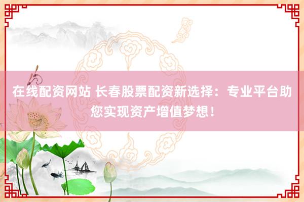 在线配资网站 长春股票配资新选择：专业平台助您实现资产增值梦想！