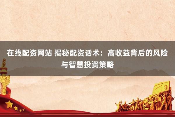 在线配资网站 揭秘配资话术：高收益背后的风险与智慧投资策略