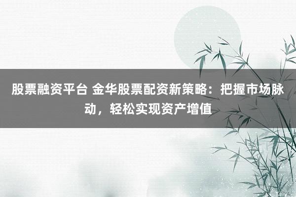 股票融资平台 金华股票配资新策略：把握市场脉动，轻松实现资产增值