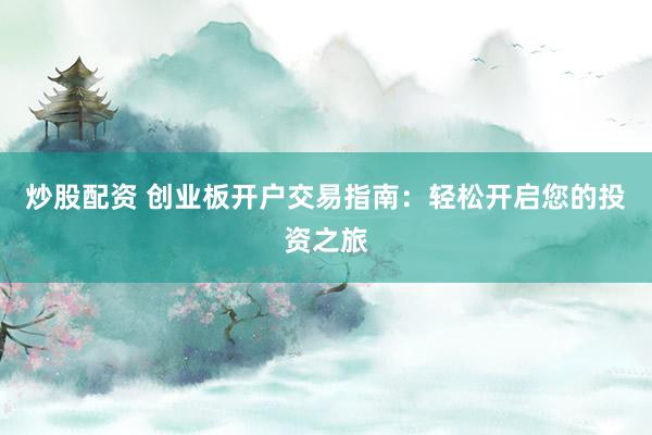 炒股配资 创业板开户交易指南：轻松开启您的投资之旅
