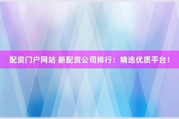 配资门户网站 新配资公司排行：精选优质平台！