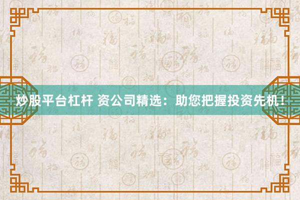炒股平台杠杆 资公司精选：助您把握投资先机！