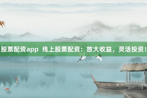 股票配资app  线上股票配资：放大收益，灵活投资！
