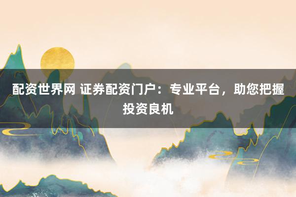 配资世界网 证券配资门户：专业平台，助您把握投资良机