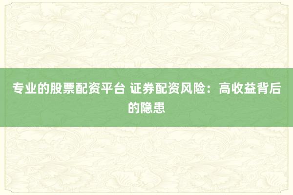 专业的股票配资平台 证券配资风险：高收益背后的隐患