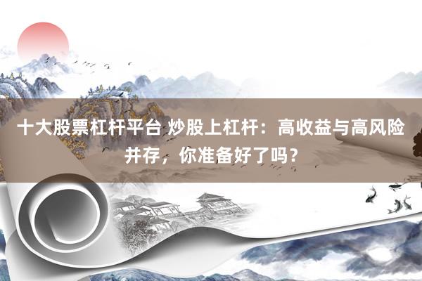 十大股票杠杆平台 炒股上杠杆:高收益与高风险并存,你准备好了吗?