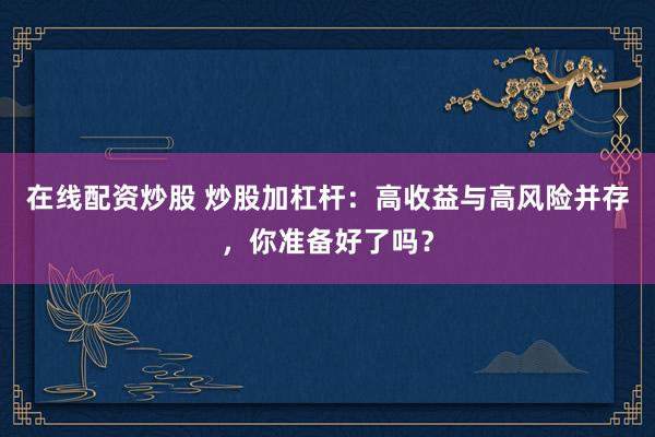 在线配资炒股 炒股加杠杆：高收益与高风险并存，你准备好了吗？