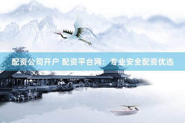 配资公司开户 配资平台网：专业安全配资优选