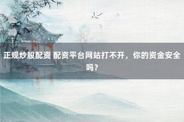正规炒股配资 配资平台网站打不开，你的资金安全吗？