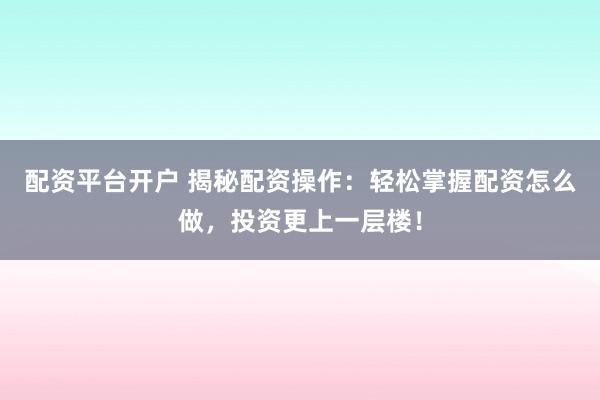 配资平台开户 揭秘配资操作:轻松掌握配资怎么做,投资更上一层楼!