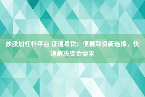 炒股加杠杆平台 证通易贷:便捷融资新选择,快速解决资金需求