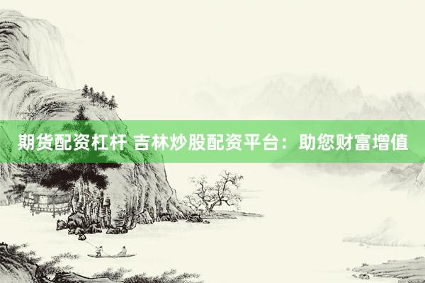 期货配资杠杆 吉林炒股配资平台:助您财富增值