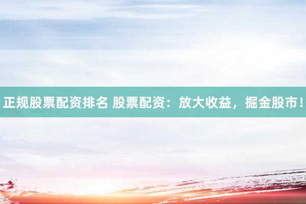 正规股票配资排名 股票配资:放大收益,掘金股市!