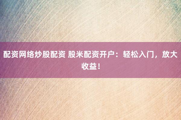 配资网络炒股配资 股米配资开户：轻松入门，放大收益！