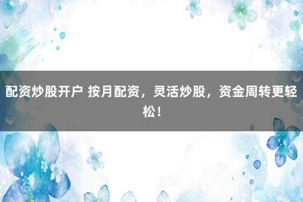 配资炒股开户 按月配资，灵活炒股，资金周转更轻松！