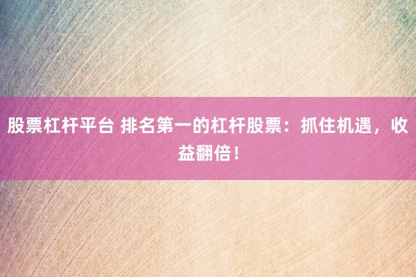 股票杠杆平台 排名第一的杠杆股票:抓住机遇,收益翻倍!