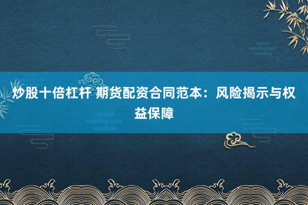 炒股十倍杠杆 期货配资合同范本:风险揭示与权益保障