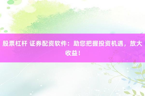 股票杠杆 证券配资软件：助您把握投资机遇，放大收益！