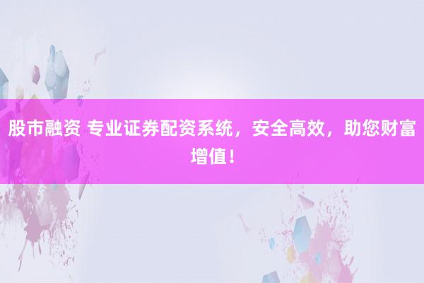 股市融资 专业证券配资系统，安全高效，助您财富增值！