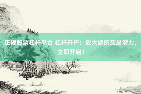 正规股票杠杆平台 杠杆开户：放大您的交易潜力，立即开启！