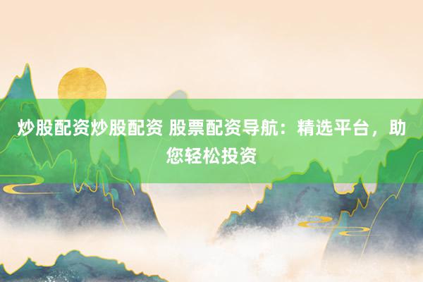 炒股配资炒股配资 股票配资导航：精选平台，助您轻松投资