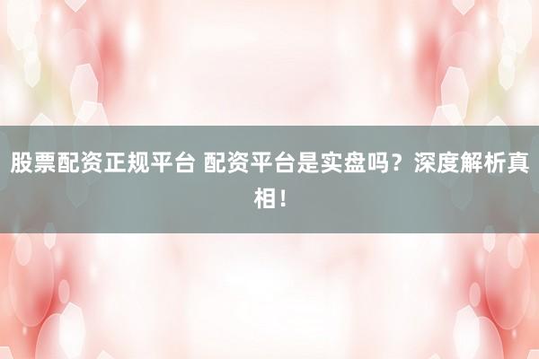 股票配资正规平台 配资平台是实盘吗？深度解析真相！