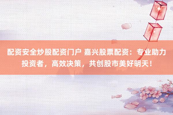 配资安全炒股配资门户 嘉兴股票配资：专业助力投资者，高效决策，共创股市美好明天！