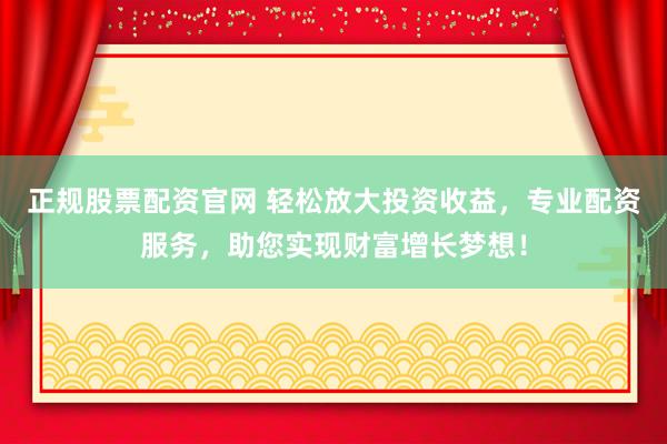 正规股票配资官网 轻松放大投资收益，专业配资服务，助您实现财富增长梦想！