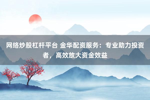 网络炒股杠杆平台 金华配资服务：专业助力投资者，高效放大资金效益