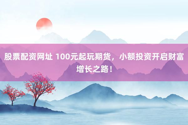 股票配资网址 100元起玩期货，小额投资开启财富增长之路！