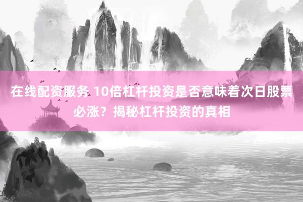 在线配资服务 10倍杠杆投资是否意味着次日股票必涨？揭秘杠杆投资的真相